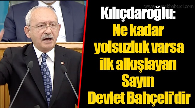Kılıçdaroğlu: Ne kadar yolsuzluk varsa ilk alkışlayan Sayın Devlet Bahçeli'dir