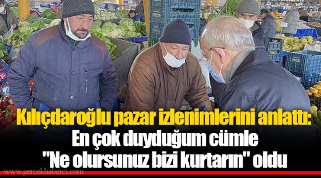 Kılıçdaroğlu pazar izlenimlerini anlattı: En çok duyduğum cümle "Ne olursunuz bizi kurtarın" oldu