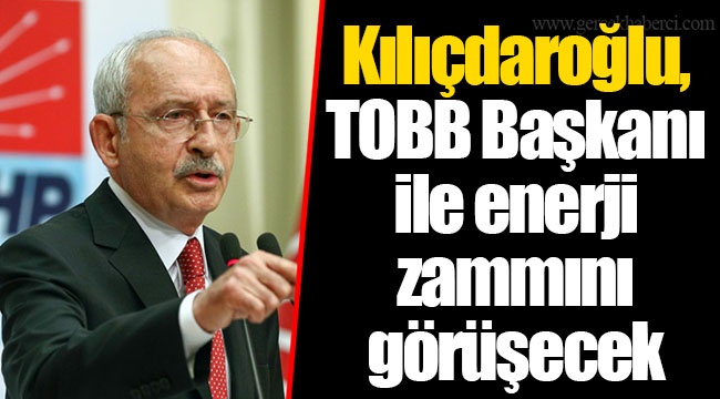 Kılıçdaroğlu, TOBB Başkanı ile enerji zammını görüşecek