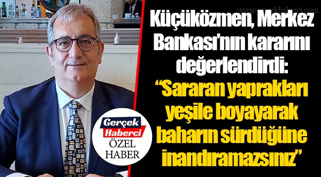 Küçüközmen, Merkez Bankası'nın kararını değerlendirdi: "Sararan yaprakları yeşile boyayarak baharın sürdüğüne inandıramazsınız"