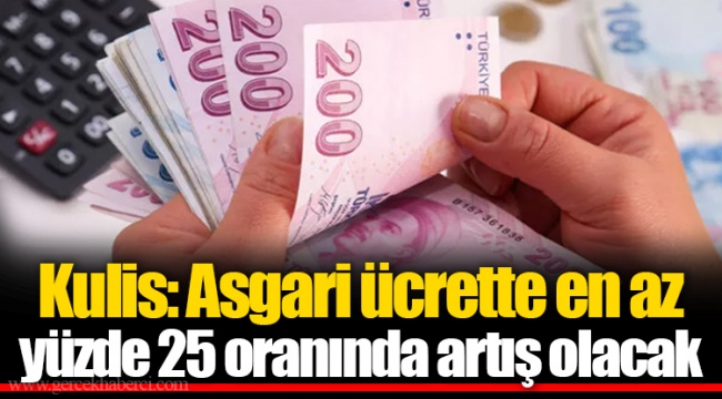 Kulis: Asgari ücrette en az yüzde 25 oranında artış olacak