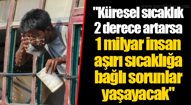 "Küresel sıcaklık 2 derece artarsa 1 milyar insan aşırı sıcaklığa bağlı sorunlar yaşayacak"