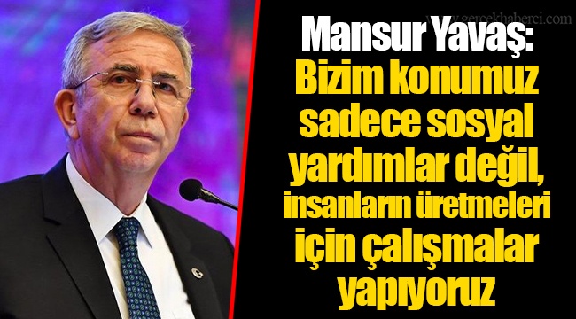 Mansur Yavaş: Bizim konumuz sadece sosyal yardımlar değil, insanların üretmeleri için çalışmalar yapıyoruz