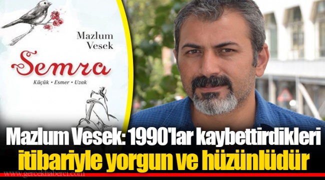 Mazlum Vesek: 1990'lar kaybettirdikleri itibariyle yorgun ve hüzünlüdür