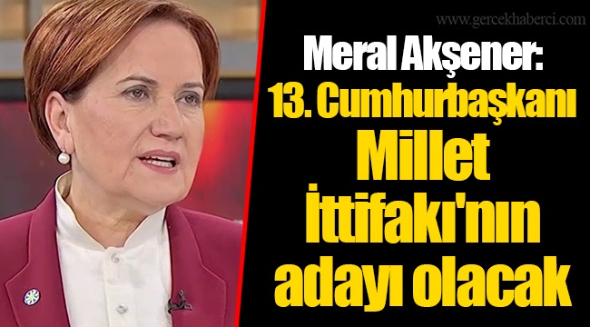Meral Akşener: 13. Cumhurbaşkanı Millet İttifakı'nın adayı olacak