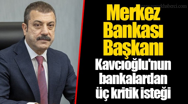 Merkez Bankası Başkanı Kavcıoğlu'nun bankalardan üç kritik isteği