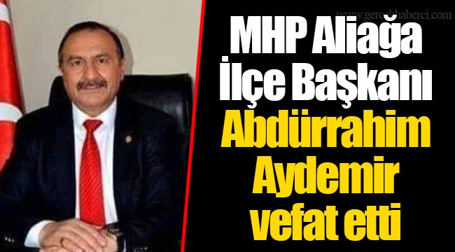 MHP Aliağa İlçe Başkanı Abdürrahim Aydemir vefat etti