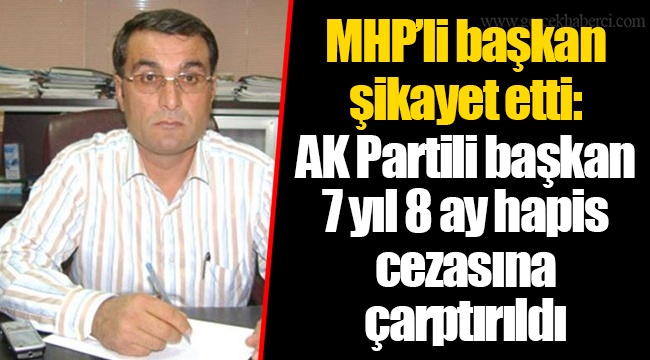 MHP’li başkan şikayet etti: AK Partili başkan 7 yıl 8 ay hapis cezasına çarptırıldı