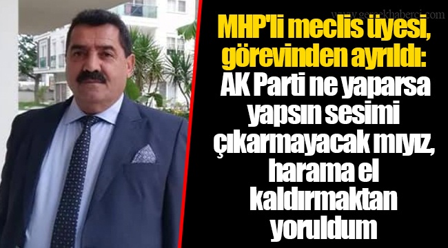 MHP'li meclis üyesi, görevinden ayrıldı: AK Parti ne yaparsa yapsın sesimi çıkarmayacak mıyız, harama el kaldırmaktan yoruldum