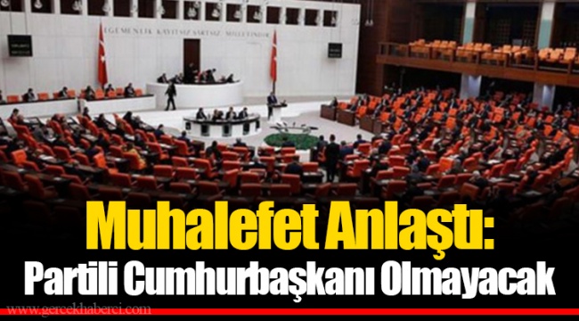 Muhalefet Anlaştı: Partili Cumhurbaşkanı Olmayacak
