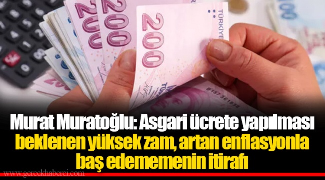 Murat Muratoğlu: Asgari ücrete yapılması beklenen yüksek zam, artan enflasyonla baş edememenin itirafı