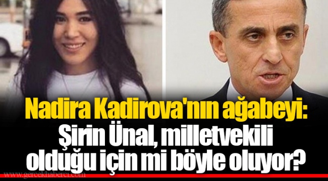 Nadira Kadirova'nın ağabeyi: Şirin Ünal, milletvekili olduğu için mi böyle oluyor?