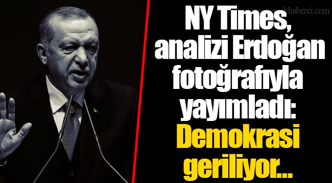 NY Times, analizi Erdoğan fotoğrafıyla yayımladı: Demokrasi geriliyor…
