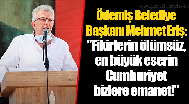 Ödemiş Belediye Başkanı Mehmet Eriş: "Fikirlerin ölümsüz, en büyük eserin Cumhuriyet bizlere emanet!”
