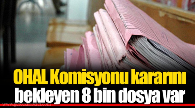 OHAL Komisyonu kararını bekleyen 8 bin dosya var