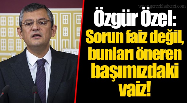 Özgür Özel: Sorun faiz değil, bunları öneren başımızdaki vaiz!