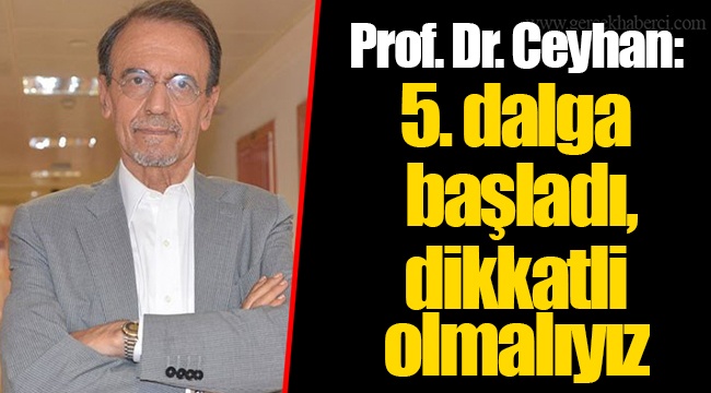 Prof. Dr. Ceyhan: 5. dalga başladı, dikkatli olmalıyız