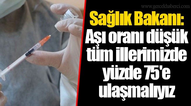 Sağlık Bakanı: Aşı oranı düşük tüm illerimizde yüzde 75'e ulaşmalıyız