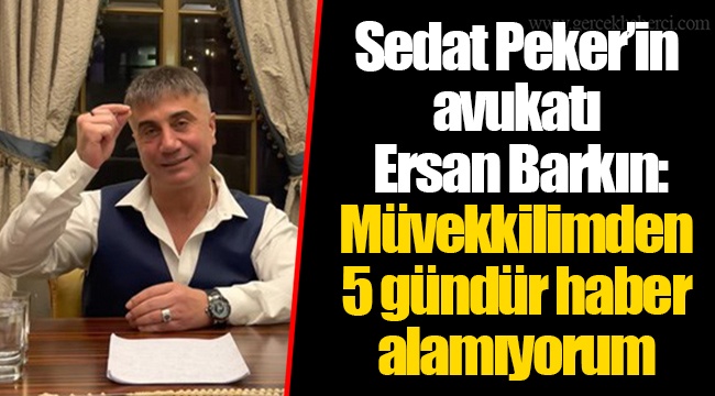 Sedat Peker’in avukatı Ersan Barkın: Müvekkilimden 5 gündür haber alamıyorum