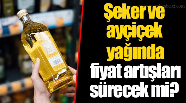 Şeker ve ayçiçek yağında fiyat artışları sürecek mi?