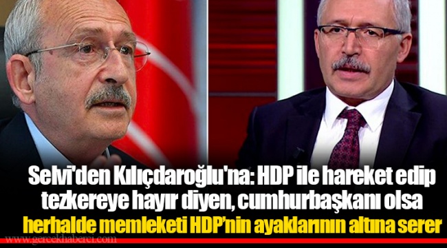 Selvi'den Kılıçdaroğlu'na: HDP ile hareket edip tezkereye hayır diyen, cumhurbaşkanı olsa herhalde memleketi HDP’nin ayaklarının altına serer