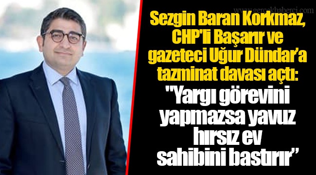 Sezgin Baran Korkmaz, CHP'li Başarır ve gazeteci Uğur Dündar’a tazminat davası açtı: "Yargı görevini yapmazsa yavuz hırsız ev sahibini bastırır”