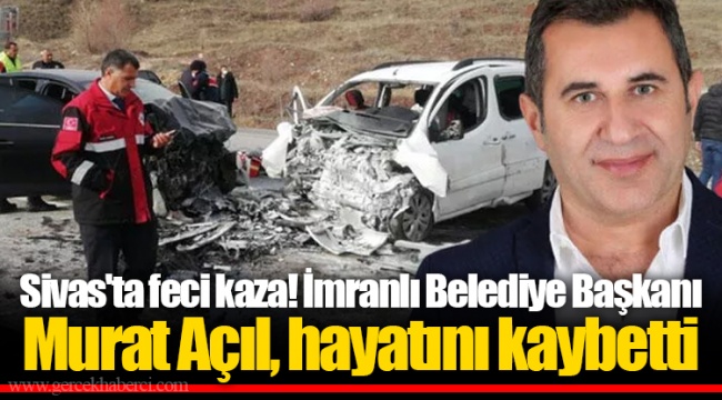 Sivas'ta feci kaza! İmranlı Belediye Başkanı Murat Açıl, hayatını kaybetti