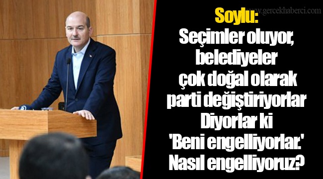 Soylu: Seçimler oluyor, belediyeler çok doğal olarak parti değiştiriyorlar. Diyorlar ki 'Beni engelliyorlar.' Nasıl engelliyoruz?