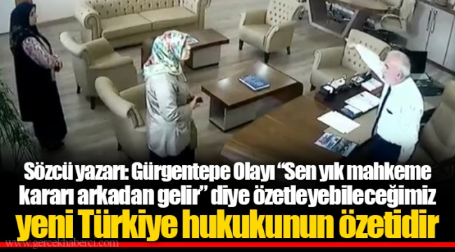 Sözcü yazarı: Gürgentepe Olayı “Sen yık mahkeme kararı arkadan gelir” diye özetleyebileceğimiz yeni Türkiye hukukunun özetidir