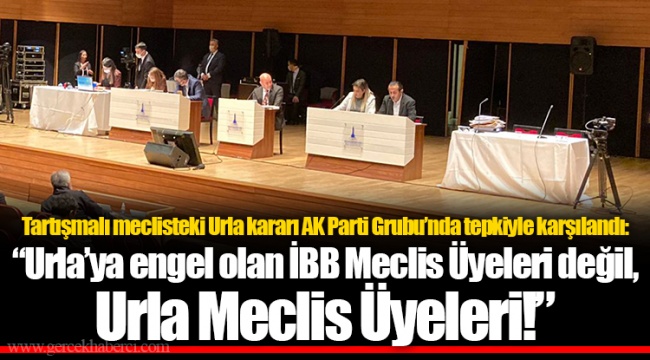 Tartışmalı meclisteki Urla kararı AK Parti Grubu’nda tepkiyle karşılandı: “Urla’ya engel olan İBB Meclis Üyeleri değil, Urla Meclis Üyeleri!”
