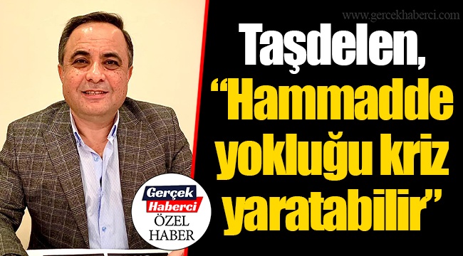 Taşdelen, “Hammadde yokluğu kriz yaratabilir”