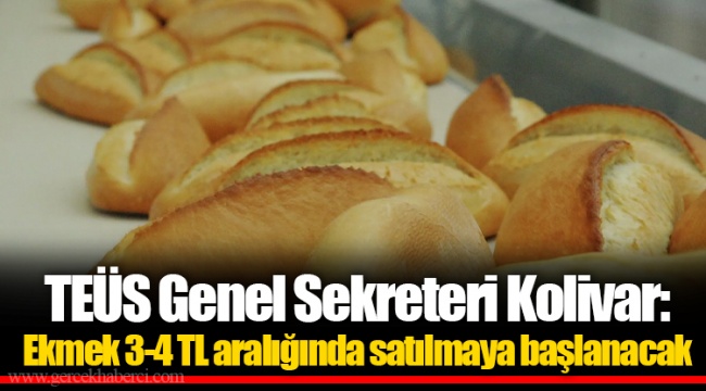 TEÜS Genel Sekreteri Kolivar: Ekmek 3-4 TL aralığında satılmaya başlanacak