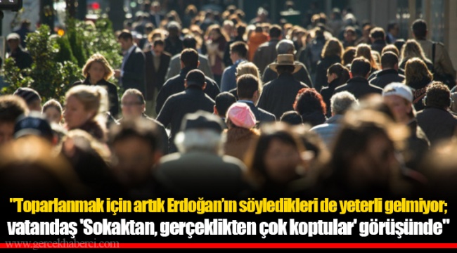 "Toparlanmak için artık Erdoğan’ın söyledikleri de yeterli gelmiyor; vatandaş 'Sokaktan, gerçeklikten çok koptular' görüşünde"