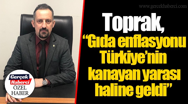 Toprak, “Gıda enflasyonu Türkiye’nin kanayan yarası haline geldi”
