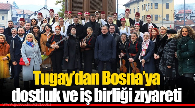Tugay’dan Bosna’ya dostluk ve iş birliği ziyareti