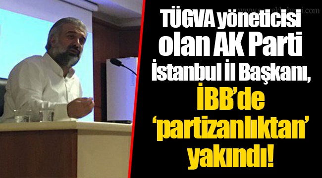 TÜGVA yöneticisi olan AK Parti İstanbul İl Başkanı,  İBB’de  ‘partizanlıktan’  yakındı!