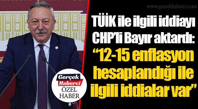 TÜİK ile ilgili iddiayı CHP’li Bayır aktardı: “12-15 enflasyon hesaplandığı ile ilgili iddialar var”