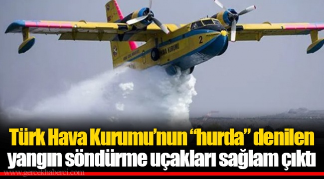 Türk Hava Kurumu’nun “hurda” denilen yangın söndürme uçakları sağlam çıktı
