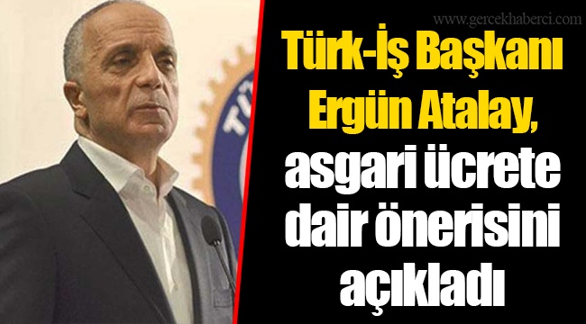 Türk-İş Başkanı Ergün Atalay, asgari ücrete dair önerisini açıkladı