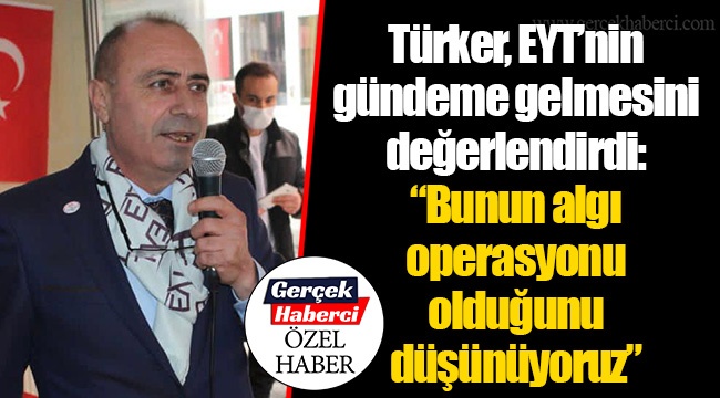 Türker, EYT’nin gündeme gelmesini değerlendirdi: “Bunun algı operasyonu olduğunu düşünüyoruz”