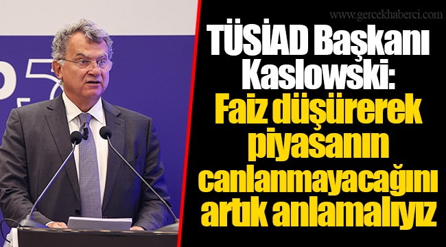 TÜSİAD Başkanı Kaslowski: Faiz düşürerek piyasanın canlanmayacağını artık anlamalıyız