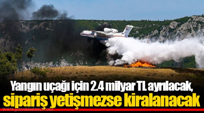 Yangın uçağı için 2.4 milyar TL ayrılacak, sipariş yetişmezse kiralanacak