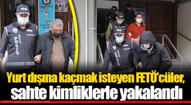 Yurt dışına kaçmak isteyen FETÖ'cüler, sahte kimliklerle yakalandı