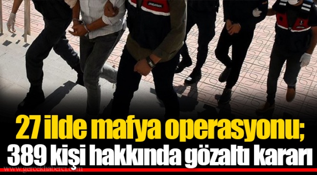 27 ilde mafya operasyonu; 389 kişi hakkında gözaltı kararı