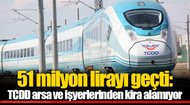 51 milyon lirayı geçti: TCDD arsa ve işyerlerinden kira alamıyor
