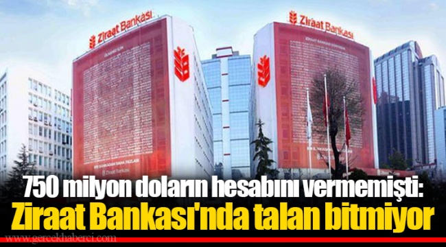 750 milyon doların hesabını vermemişti: Ziraat Bankası'nda talan bitmiyor