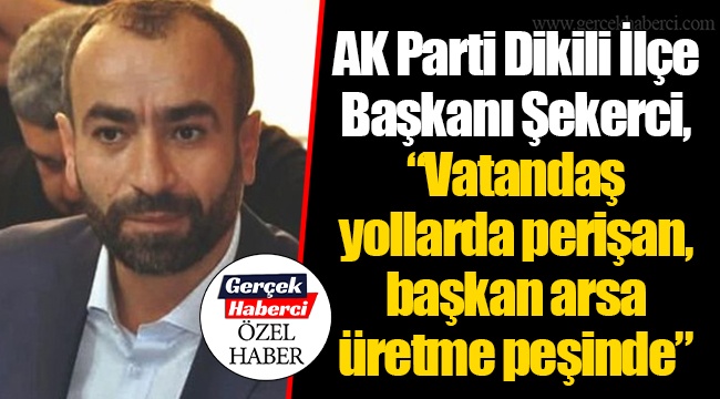 AK Parti Dikili İlçe Başkanı Şekerci, “Vatandaş yollarda perişan, başkan arsa üretme peşinde”