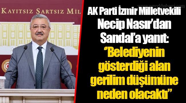 AK Parti İzmir Milletvekili Necip Nasır’dan Sandal’a yanıt  ‘’Belediyenin gösterdiği alan gerilim düşümüne neden olacaktı.’’