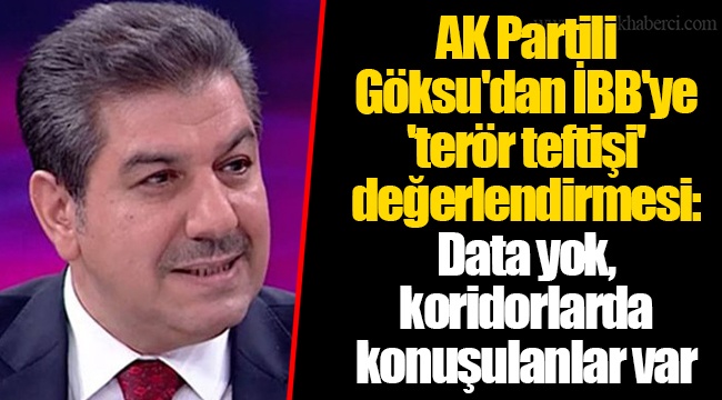 AK Partili Göksu'dan İBB'ye 'terör teftişi' değerlendirmesi: Data yok, koridorlarda konuşulanlar var