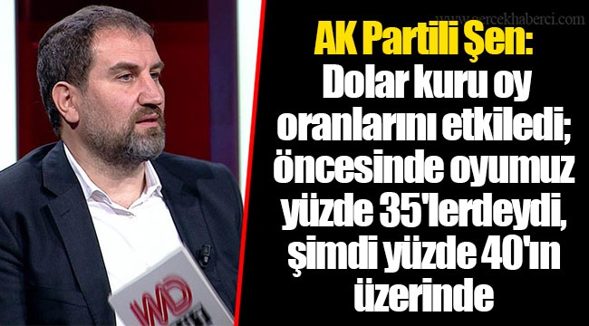 AK Partili Şen: Dolar kuru oy oranlarını etkiledi; öncesinde oyumuz yüzde 35'lerdeydi, şimdi yüzde 40'ın üzerinde